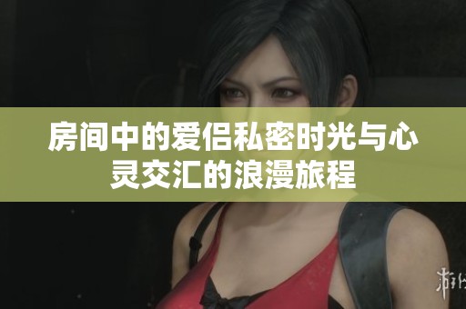 房间中的爱侣私密时光与心灵交汇的浪漫旅程