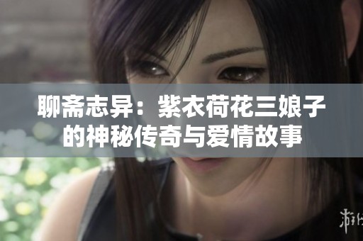 聊斋志异：紫衣荷花三娘子的神秘传奇与爱情故事