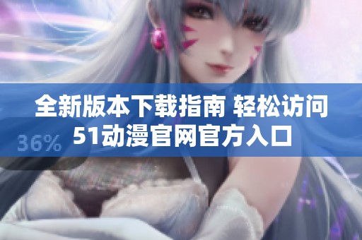 全新版本下载指南 轻松访问51动漫官网官方入口