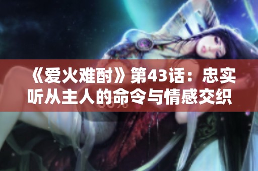 《爱火难酎》第43话：忠实听从主人的命令与情感交织的故事