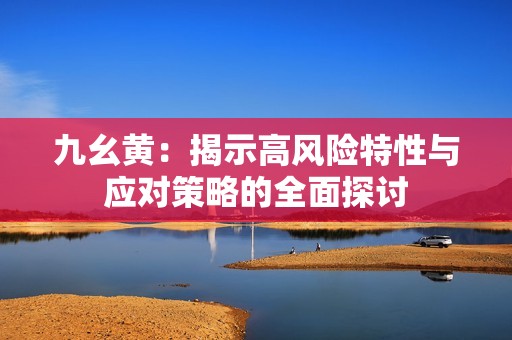 九幺黄：揭示高风险特性与应对策略的全面探讨