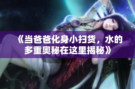 《当爸爸化身小扫货，水的多重奥秘在这里揭秘》