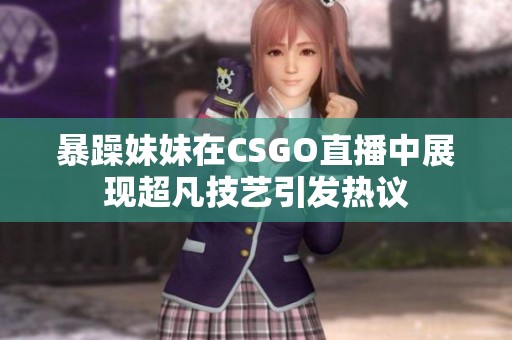 暴躁妹妹在CSGO直播中展现超凡技艺引发热议