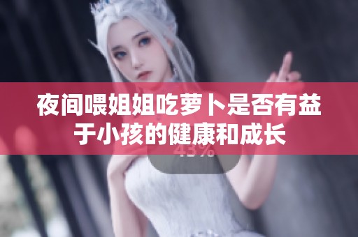 夜间喂姐姐吃萝卜是否有益于小孩的健康和成长