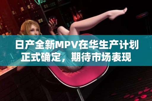 日产全新MPV在华生产计划正式确定，期待市场表现