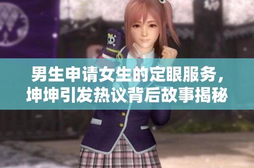 男生申请女生的定眼服务，坤坤引发热议背后故事揭秘
