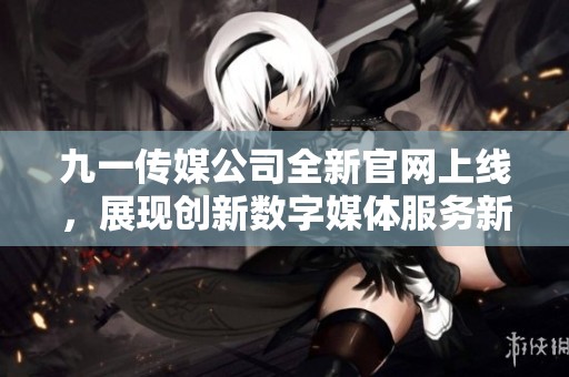 九一传媒公司全新官网上线，展现创新数字媒体服务新形象