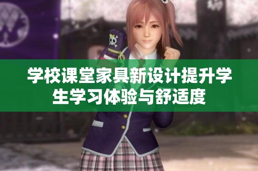 学校课堂家具新设计提升学生学习体验与舒适度