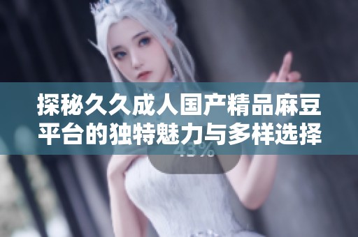 探秘久久成人国产精品麻豆平台的独特魅力与多样选择