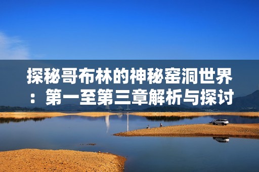 探秘哥布林的神秘窑洞世界：第一至第三章解析与探讨