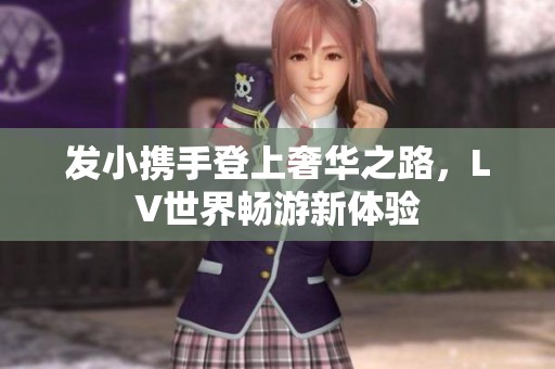 发小携手登上奢华之路，LV世界畅游新体验