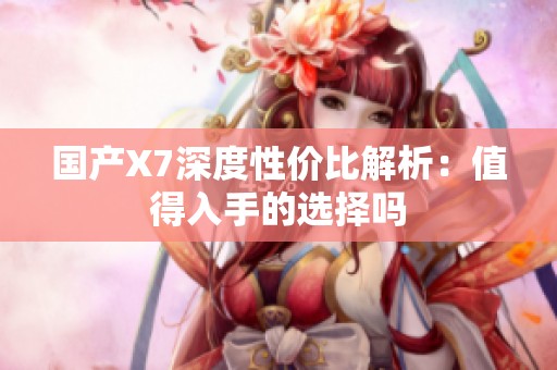 国产X7深度性价比解析：值得入手的选择吗