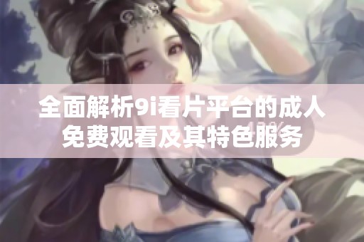 全面解析9i看片平台的成人免费观看及其特色服务