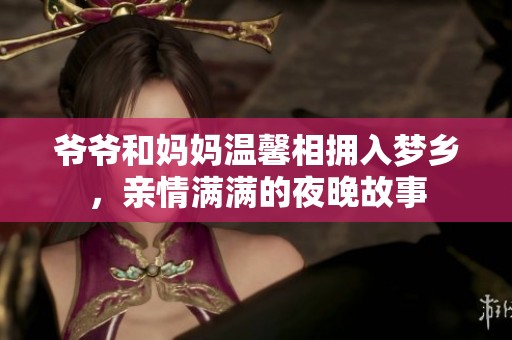爷爷和妈妈温馨相拥入梦乡，亲情满满的夜晚故事