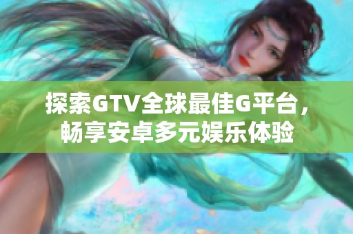 探索GTV全球最佳G平台，畅享安卓多元娱乐体验