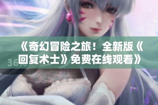 《奇幻冒险之旅！全新版《回复术士》免费在线观看》