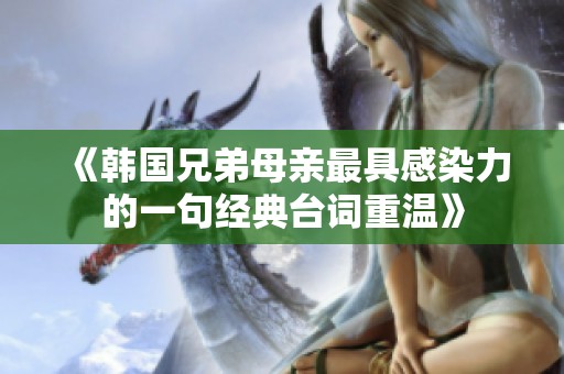 《韩国兄弟母亲最具感染力的一句经典台词重温》