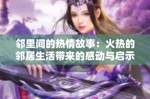 邻里间的热情故事：火热的邻居生活带来的感动与启示