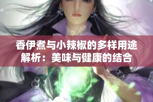 香伊煮与小辣椒的多样用途解析：美味与健康的结合