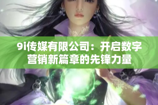 9i传媒有限公司：开启数字营销新篇章的先锋力量