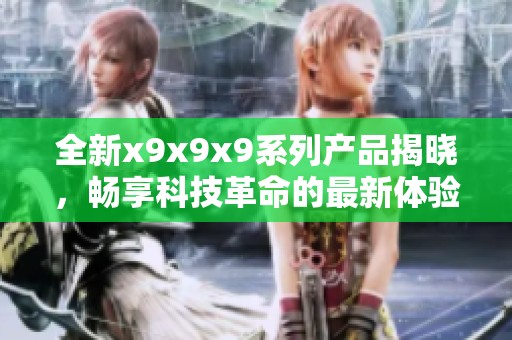 全新x9x9x9系列产品揭晓，畅享科技革命的最新体验