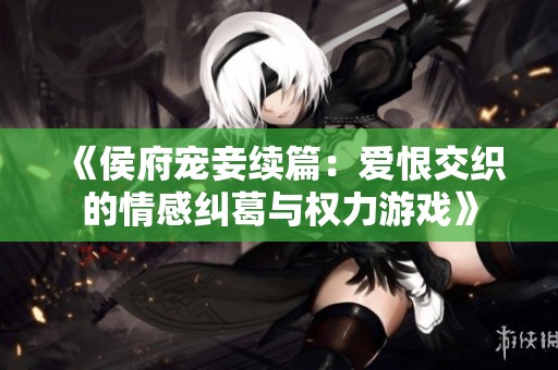 《侯府宠妾续篇：爱恨交织的情感纠葛与权力游戏》