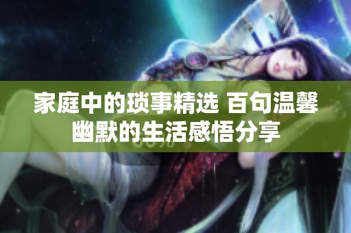 家庭中的琐事精选 百句温馨幽默的生活感悟分享
