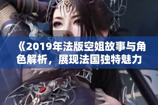 《2019年法版空姐故事与角色解析，展现法国独特魅力》