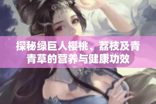 探秘绿巨人樱桃、荔枝及青青草的营养与健康功效