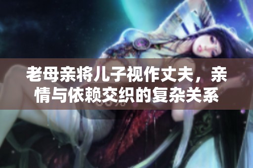 老母亲将儿子视作丈夫，亲情与依赖交织的复杂关系
