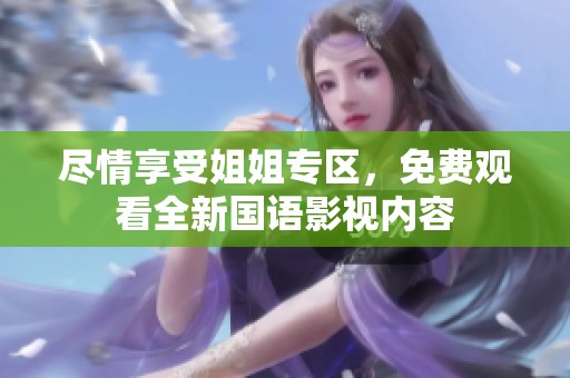 尽情享受姐姐专区，免费观看全新国语影视内容