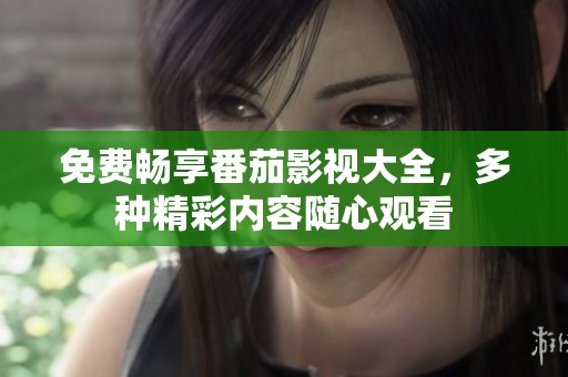 免费畅享番茄影视大全，多种精彩内容随心观看