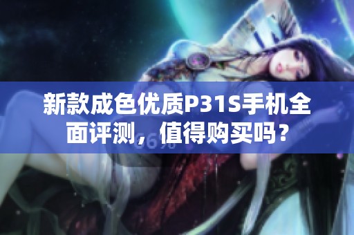 新款成色优质P31S手机全面评测，值得购买吗？
