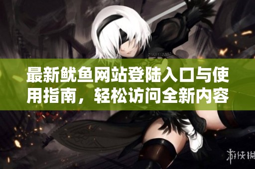 最新鱿鱼网站登陆入口与使用指南，轻松访问全新内容
