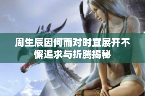 周生辰因何而对时宜展开不懈追求与折腾揭秘