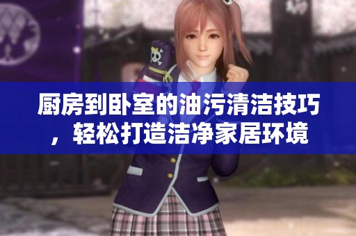 厨房到卧室的油污清洁技巧，轻松打造洁净家居环境
