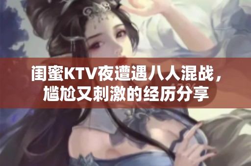 闺蜜KTV夜遭遇八人混战，尴尬又刺激的经历分享