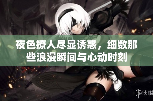 夜色撩人尽显诱惑，细数那些浪漫瞬间与心动时刻