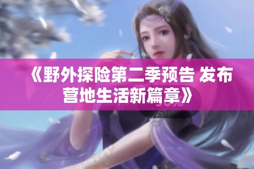 《野外探险第二季预告 发布营地生活新篇章》