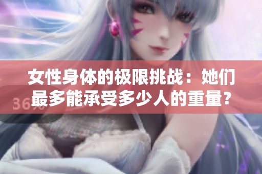 女性身体的极限挑战：她们最多能承受多少人的重量？