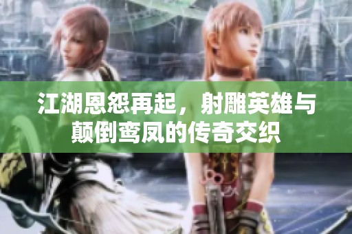 江湖恩怨再起，射雕英雄与颠倒鸾凤的传奇交织
