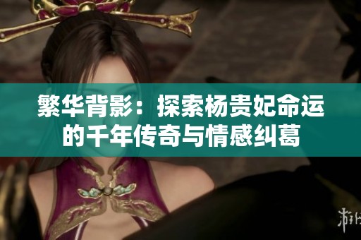 繁华背影：探索杨贵妃命运的千年传奇与情感纠葛