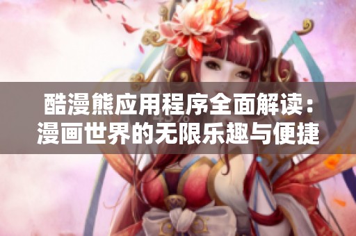 酷漫熊应用程序全面解读：漫画世界的无限乐趣与便捷体验