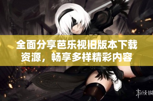 全面分享芭乐视旧版本下载资源，畅享多样精彩内容