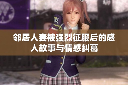 邻居人妻被强烈征服后的感人故事与情感纠葛