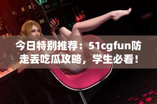 今日特别推荐：51cgfun防走丢吃瓜攻略，学生必看！