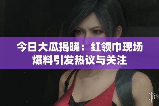 今日大瓜揭晓：红领巾现场爆料引发热议与关注