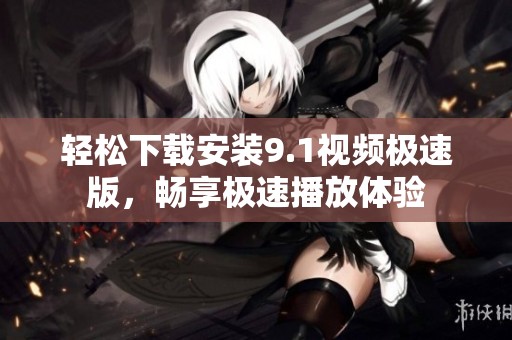 轻松下载安装9.1视频极速版，畅享极速播放体验