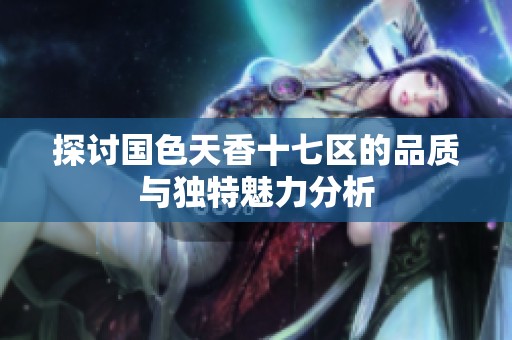 探讨国色天香十七区的品质与独特魅力分析