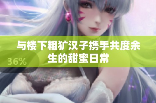与楼下粗犷汉子携手共度余生的甜蜜日常